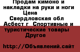 Продам кимоно и накладки на руки и ноги › Цена ­ 2 400 - Свердловская обл., Асбест г. Спортивные и туристические товары » Другое   